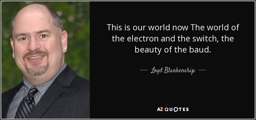 This is our world now The world of the electron and the switch, the beauty of the baud. - Loyd Blankenship