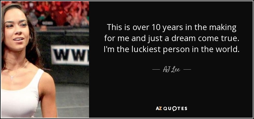 This is over 10 years in the making for me and just a dream come true. I'm the luckiest person in the world. - AJ Lee