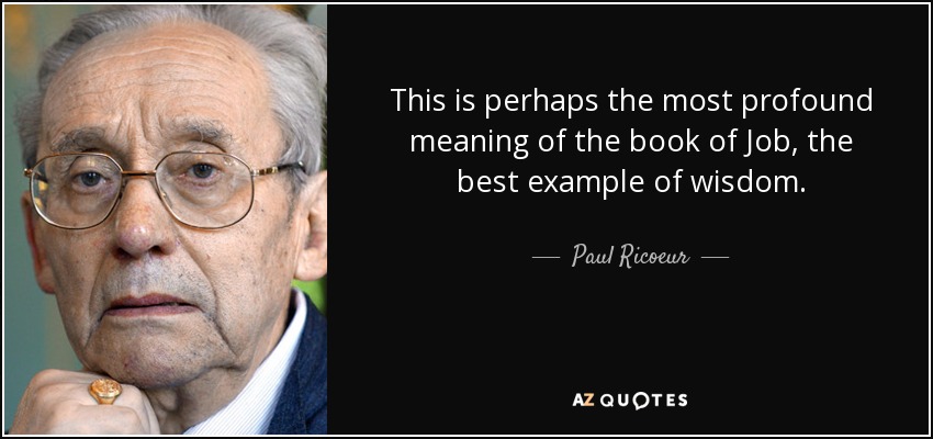 This is perhaps the most profound meaning of the book of Job, the best example of wisdom. - Paul Ricoeur
