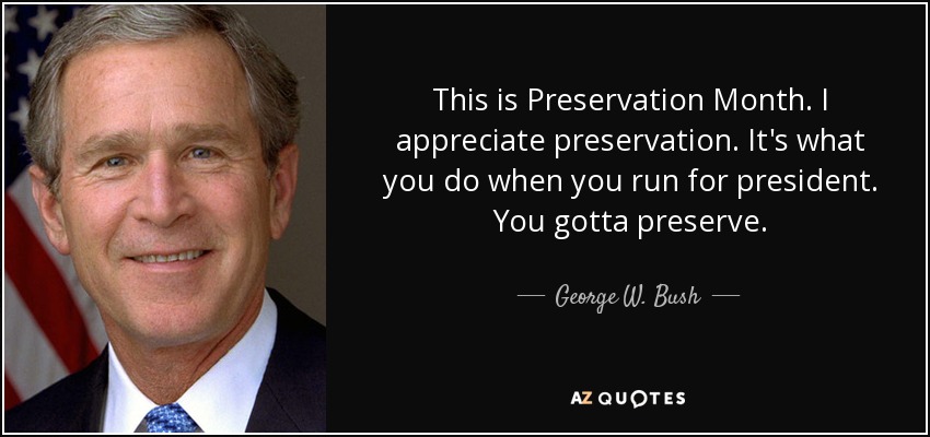 This is Preservation Month. I appreciate preservation. It's what you do when you run for president. You gotta preserve. - George W. Bush