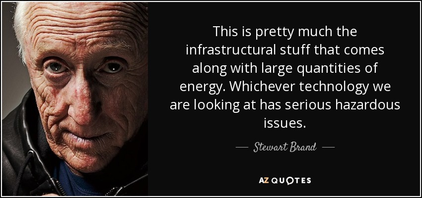 This is pretty much the infrastructural stuff that comes along with large quantities of energy. Whichever technology we are looking at has serious hazardous issues. - Stewart Brand