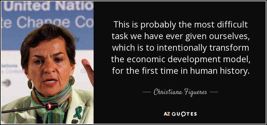 This is probably the most difficult task we have ever given ourselves, which is to intentionally transform the economic development model, for the first time in human history. - Christiana Figueres