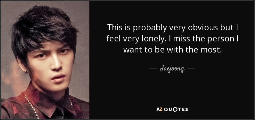 This is probably very obvious but I feel very lonely. I miss the person I want to be with the most. - Jaejoong