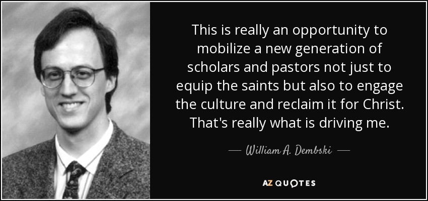 This is really an opportunity to mobilize a new generation of scholars and pastors not just to equip the saints but also to engage the culture and reclaim it for Christ. That's really what is driving me. - William A. Dembski