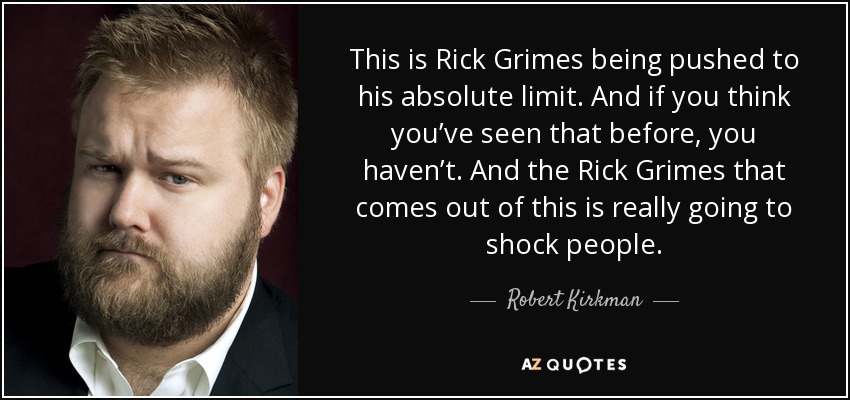 This is Rick Grimes being pushed to his absolute limit. And if you think you’ve seen that before, you haven’t. And the Rick Grimes that comes out of this is really going to shock people. - Robert Kirkman