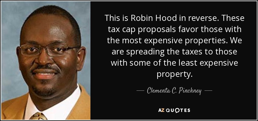 This is Robin Hood in reverse. These tax cap proposals favor those with the most expensive properties. We are spreading the taxes to those with some of the least expensive property. - Clementa C. Pinckney