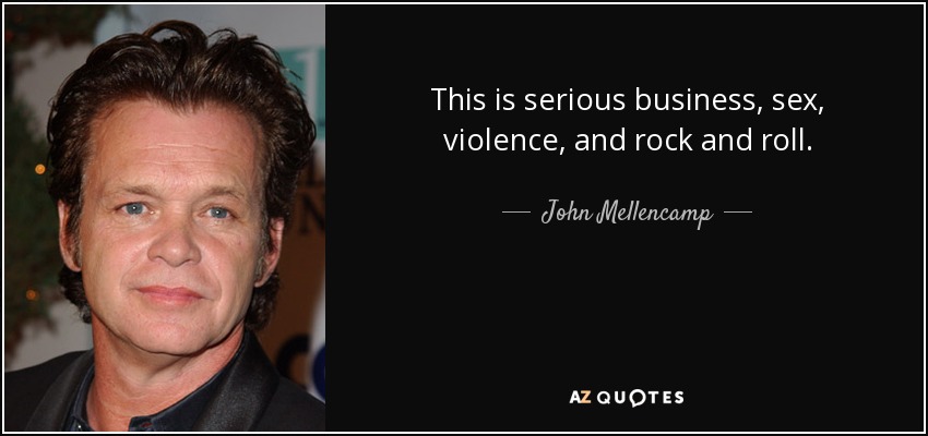 This is serious business, sex, violence, and rock and roll. - John Mellencamp