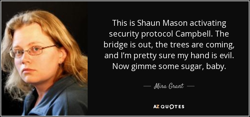 This is Shaun Mason activating security protocol Campbell. The bridge is out, the trees are coming, and I’m pretty sure my hand is evil. Now gimme some sugar, baby. - Mira Grant