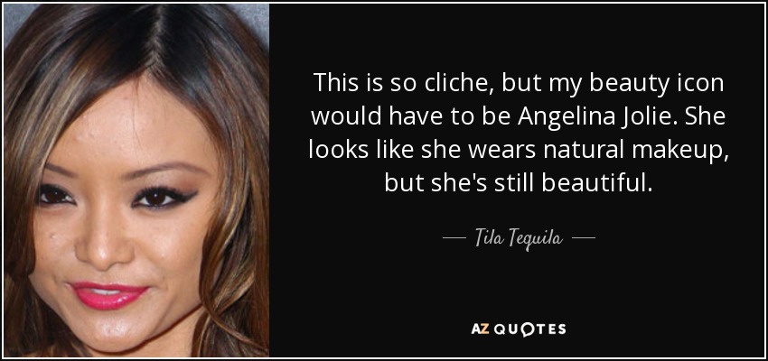 This is so cliche, but my beauty icon would have to be Angelina Jolie. She looks like she wears natural makeup, but she's still beautiful. - Tila Tequila