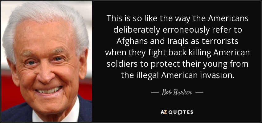 This is so like the way the Americans deliberately erroneously refer to Afghans and Iraqis as terrorists when they fight back killing American soldiers to protect their young from the illegal American invasion. - Bob Barker