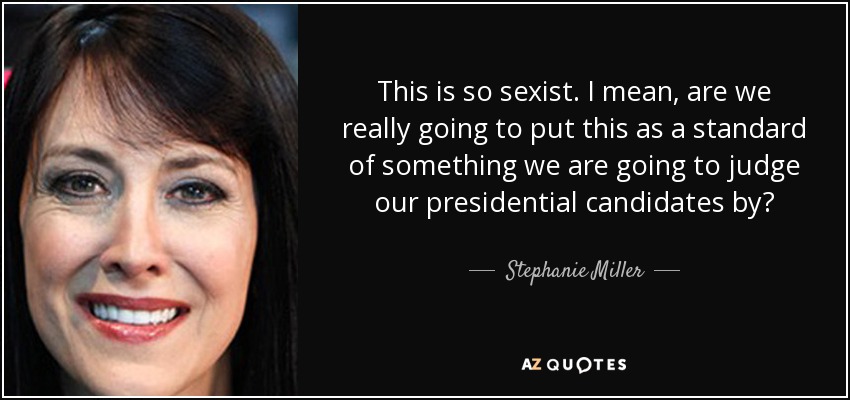 This is so sexist. I mean, are we really going to put this as a standard of something we are going to judge our presidential candidates by? - Stephanie Miller