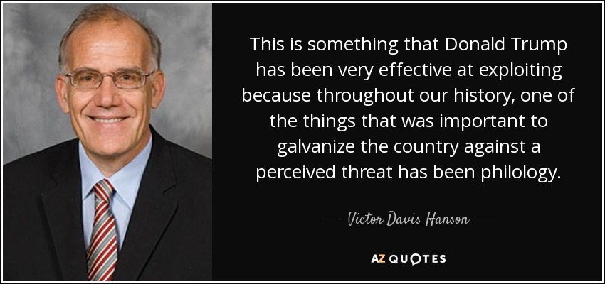 This is something that Donald Trump has been very effective at exploiting because throughout our history, one of the things that was important to galvanize the country against a perceived threat has been philology. - Victor Davis Hanson