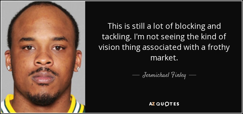 This is still a lot of blocking and tackling. I'm not seeing the kind of vision thing associated with a frothy market. - Jermichael Finley