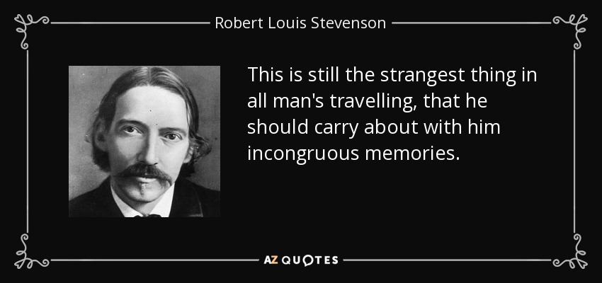 This is still the strangest thing in all man's travelling, that he should carry about with him incongruous memories. - Robert Louis Stevenson