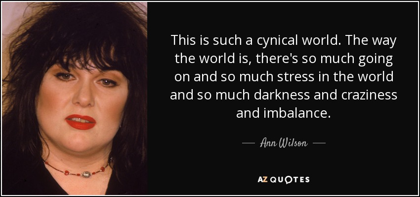 This is such a cynical world. The way the world is, there's so much going on and so much stress in the world and so much darkness and craziness and imbalance. - Ann Wilson