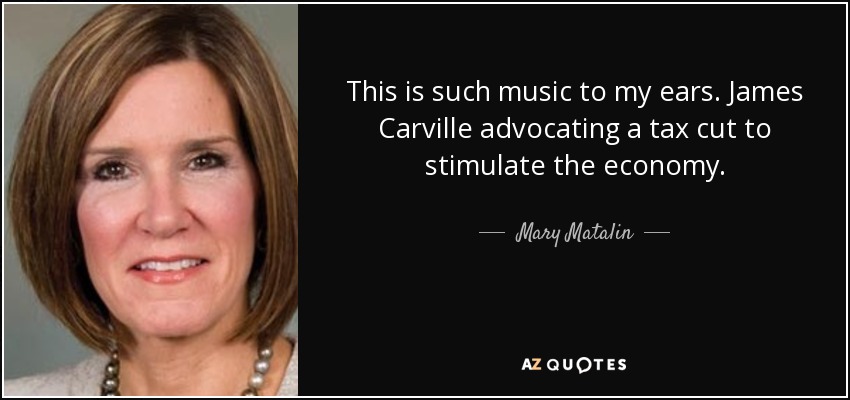 This is such music to my ears. James Carville advocating a tax cut to stimulate the economy. - Mary Matalin