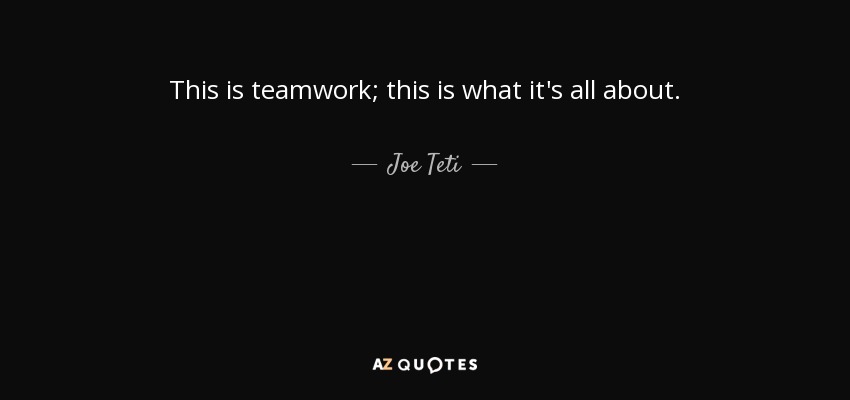 This is teamwork; this is what it's all about. - Joe Teti