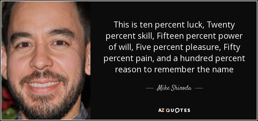 This is ten percent luck, Twenty percent skill, Fifteen percent power of will, Five percent pleasure, Fifty percent pain, and a hundred percent reason to remember the name - Mike Shinoda