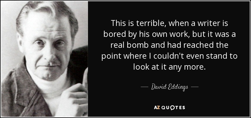 This is terrible, when a writer is bored by his own work, but it was a real bomb and had reached the point where I couldn't even stand to look at it any more. - David Eddings