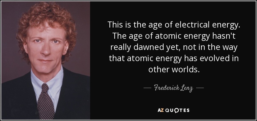 This is the age of electrical energy. The age of atomic energy hasn't really dawned yet, not in the way that atomic energy has evolved in other worlds. - Frederick Lenz