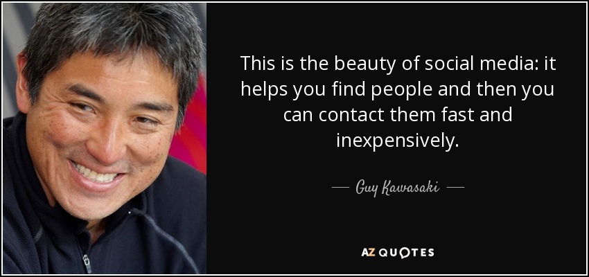 This is the beauty of social media: it helps you find people and then you can contact them fast and inexpensively. - Guy Kawasaki