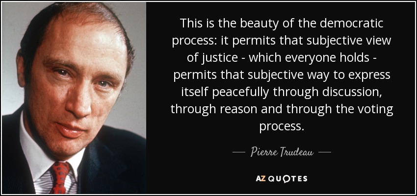 This is the beauty of the democratic process: it permits that subjective view of justice - which everyone holds - permits that subjective way to express itself peacefully through discussion, through reason and through the voting process. - Pierre Trudeau
