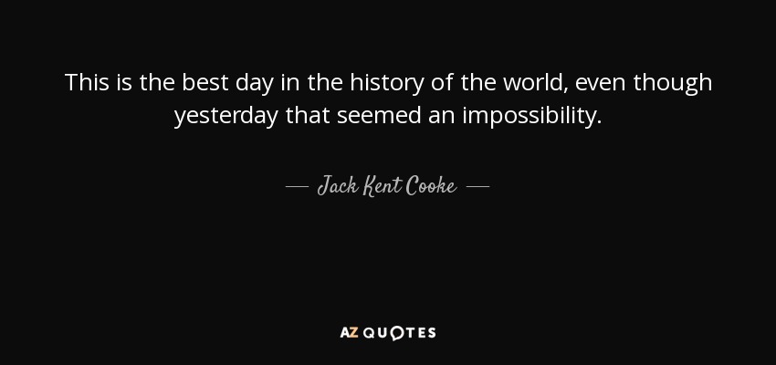 This is the best day in the history of the world, even though yesterday that seemed an impossibility. - Jack Kent Cooke