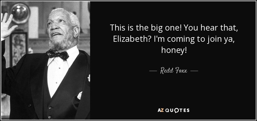 This is the big one! You hear that, Elizabeth? I'm coming to join ya, honey! - Redd Foxx