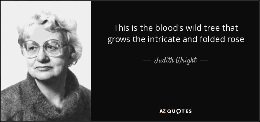 This is the blood's wild tree that grows the intricate and folded rose - Judith Wright