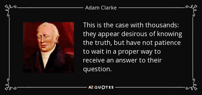 This is the case with thousands: they appear desirous of knowing the truth, but have not patience to wait in a proper way to receive an answer to their question. - Adam Clarke