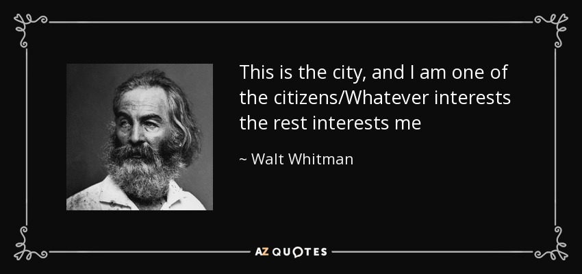 This is the city, and I am one of the citizens/Whatever interests the rest interests me - Walt Whitman