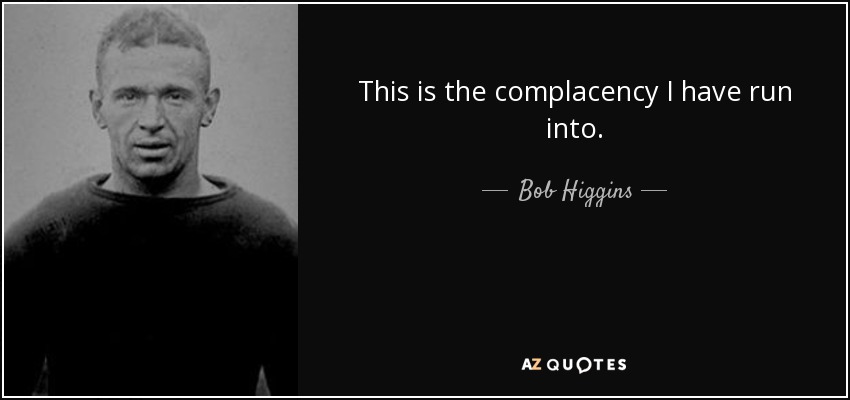 This is the complacency I have run into. - Bob Higgins