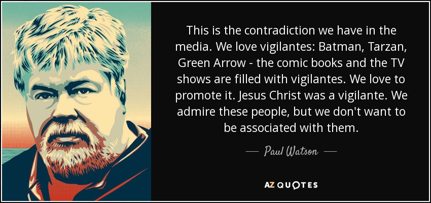 This is the contradiction we have in the media. We love vigilantes: Batman, Tarzan, Green Arrow - the comic books and the TV shows are filled with vigilantes. We love to promote it. Jesus Christ was a vigilante. We admire these people, but we don't want to be associated with them. - Paul Watson