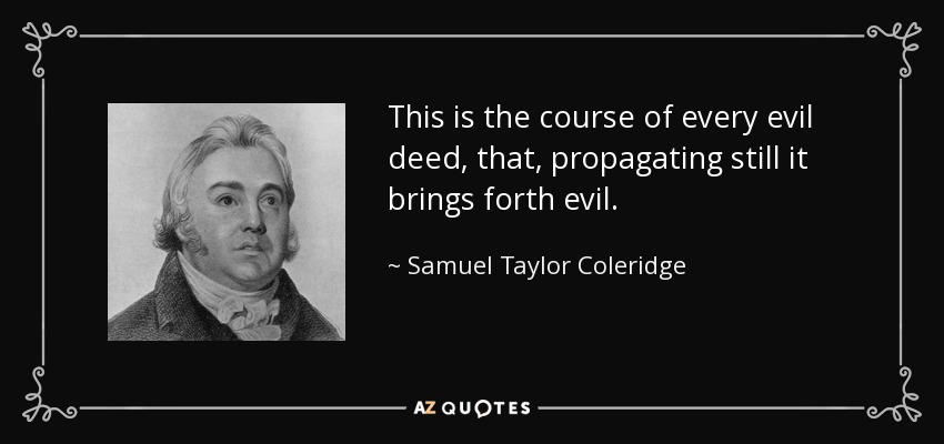 This is the course of every evil deed, that, propagating still it brings forth evil. - Samuel Taylor Coleridge