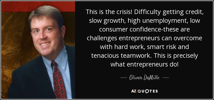 This is the crisis! Difficulty getting credit, slow growth, high unemployment, low consumer confidence-these are challenges entrepreneurs can overcome with hard work, smart risk and tenacious teamwork. This is precisely what entrepreneurs do! - Oliver DeMille