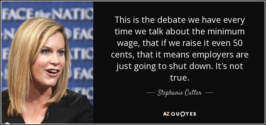 This is the debate we have every time we talk about the minimum wage, that if we raise it even 50 cents, that it means employers are just going to shut down. It's not true. - Stephanie Cutter