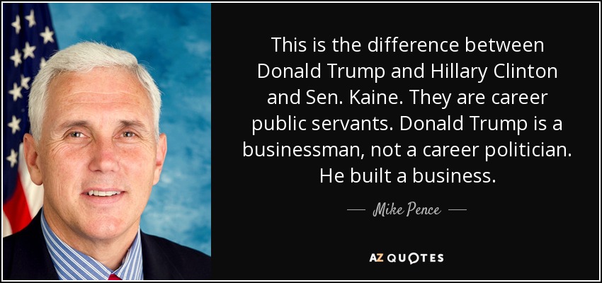 This is the difference between Donald Trump and Hillary Clinton and Sen. Kaine. They are career public servants. Donald Trump is a businessman, not a career politician. He built a business. - Mike Pence