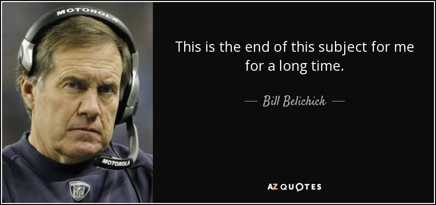 This is the end of this subject for me for a long time. - Bill Belichick