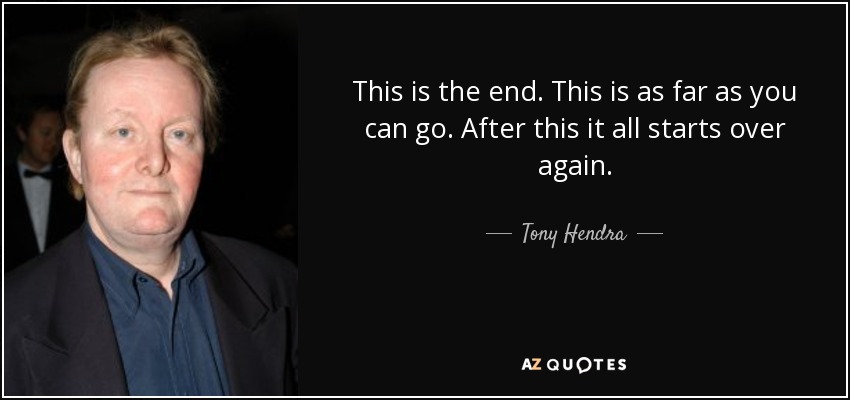 This is the end. This is as far as you can go. After this it all starts over again. - Tony Hendra