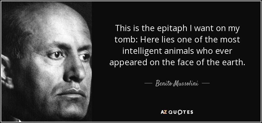 This is the epitaph I want on my tomb: Here lies one of the most intelligent animals who ever appeared on the face of the earth. - Benito Mussolini