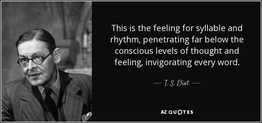This is the feeling for syllable and rhythm, penetrating far below the conscious levels of thought and feeling, invigorating every word. - T. S. Eliot