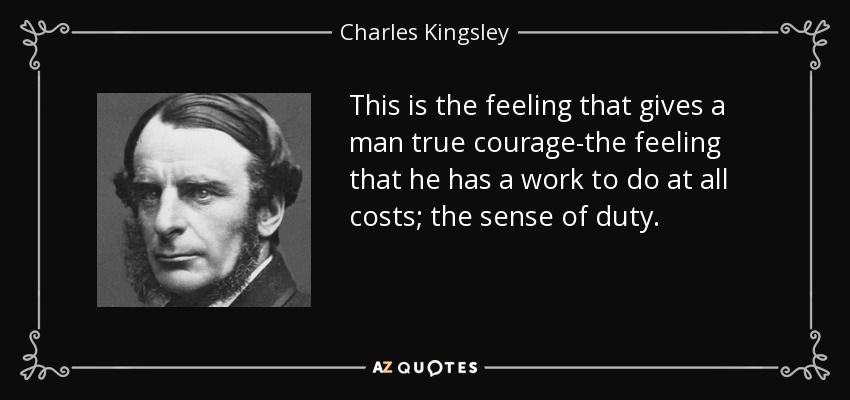 This is the feeling that gives a man true courage-the feeling that he has a work to do at all costs; the sense of duty. - Charles Kingsley