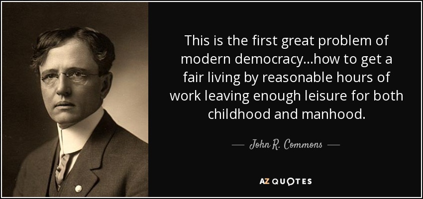This is the first great problem of modern democracy...how to get a fair living by reasonable hours of work leaving enough leisure for both childhood and manhood. - John R. Commons