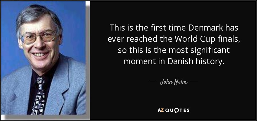 This is the first time Denmark has ever reached the World Cup finals, so this is the most significant moment in Danish history. - John Helm