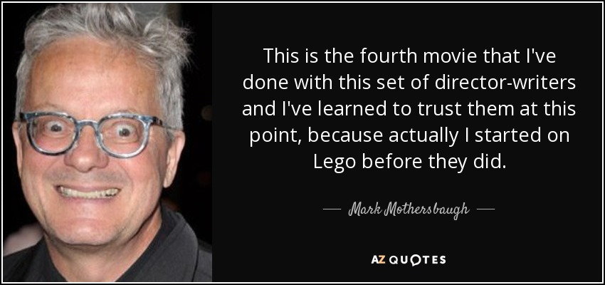 This is the fourth movie that I've done with this set of director-writers and I've learned to trust them at this point, because actually I started on Lego before they did. - Mark Mothersbaugh