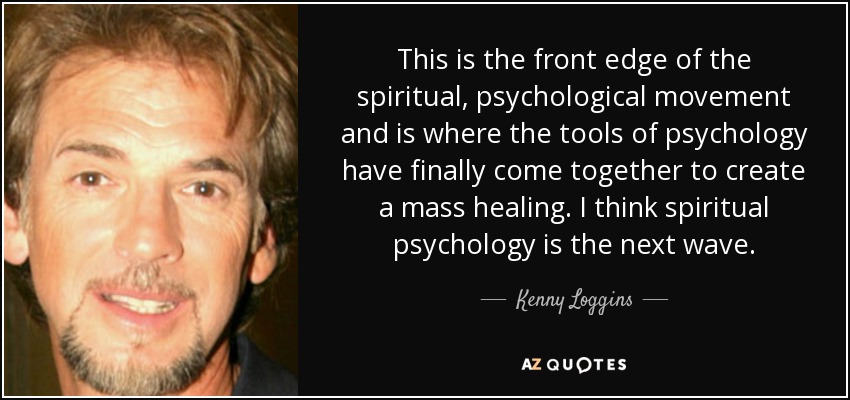 This is the front edge of the spiritual, psychological movement and is where the tools of psychology have finally come together to create a mass healing. I think spiritual psychology is the next wave. - Kenny Loggins