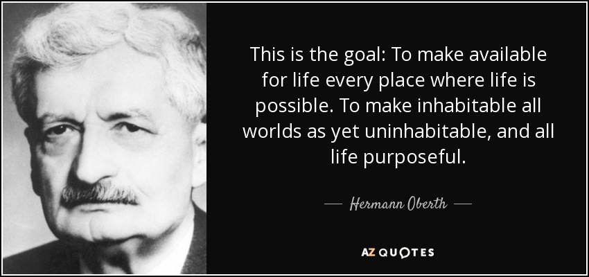 This is the goal: To make available for life every place where life is possible. To make inhabitable all worlds as yet uninhabitable, and all life purposeful. - Hermann Oberth
