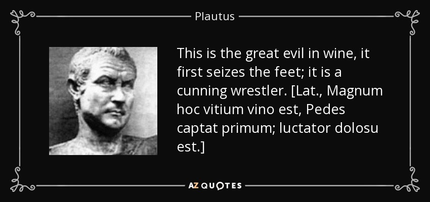 This is the great evil in wine, it first seizes the feet; it is a cunning wrestler. [Lat., Magnum hoc vitium vino est, Pedes captat primum; luctator dolosu est.] - Plautus