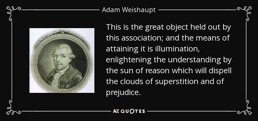 This is the great object held out by this association; and the means of attaining it is illumination, enlightening the understanding by the sun of reason which will dispell the clouds of superstition and of prejudice. - Adam Weishaupt