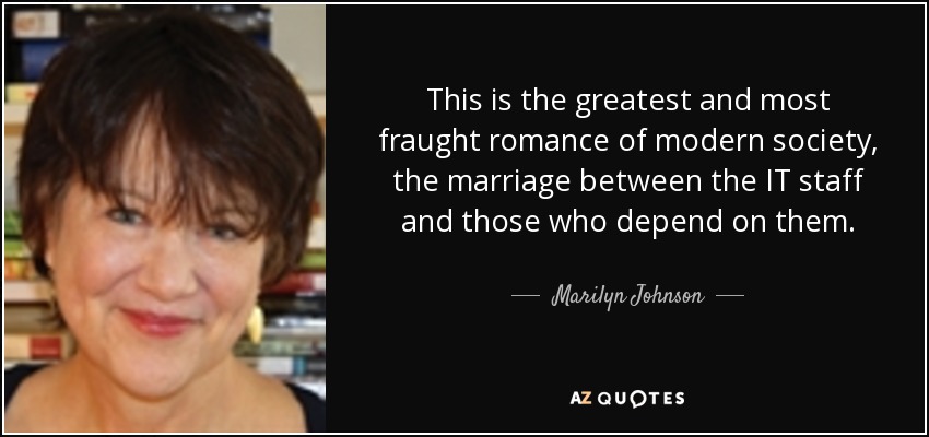 This is the greatest and most fraught romance of modern society, the marriage between the IT staff and those who depend on them. - Marilyn Johnson